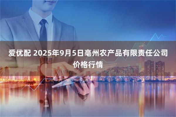 爱优配 2025年9月5日亳州农产品有限责任公司价格行情