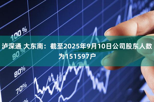 泸深通 大东南：截至2025年9月10日公司股东人数为151597户