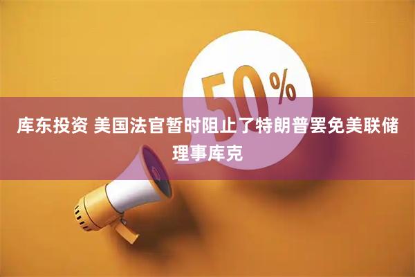 库东投资 美国法官暂时阻止了特朗普罢免美联储理事库克