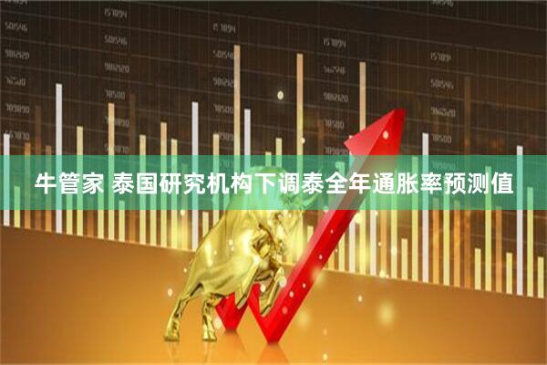 牛管家 泰国研究机构下调泰全年通胀率预测值