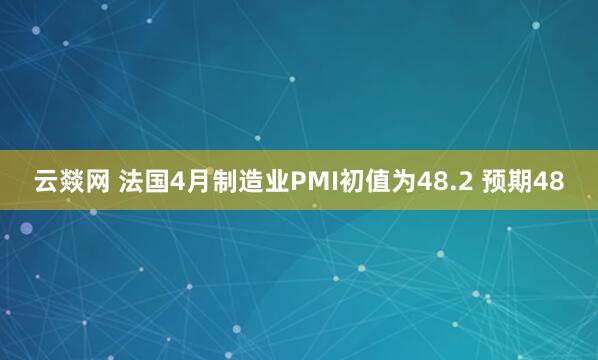 云燚网 法国4月制造业PMI初值为48.2 预期48