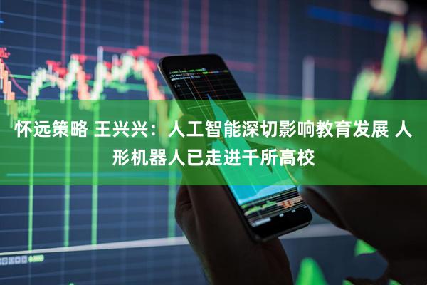 怀远策略 王兴兴：人工智能深切影响教育发展 人形机器人已走进千所高校
