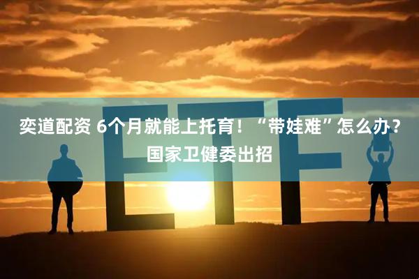 奕道配资 6个月就能上托育！“带娃难”怎么办？国家卫健委出招