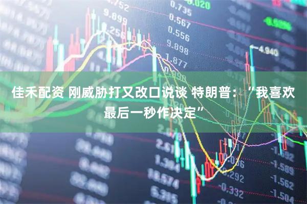 佳禾配资 刚威胁打又改口说谈 特朗普：“我喜欢最后一秒作决定”
