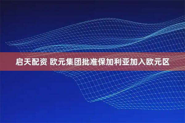 启天配资 欧元集团批准保加利亚加入欧元区