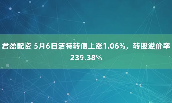 君盈配资 5月6日洁特转债上涨1.06%，转股溢价率239.38%