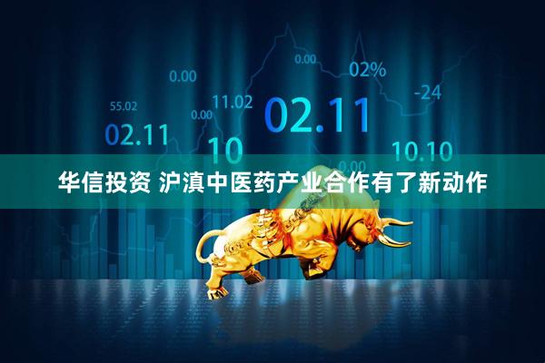 华信投资 沪滇中医药产业合作有了新动作
