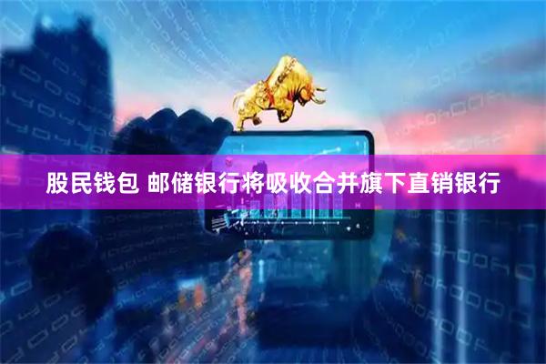 股民钱包 邮储银行将吸收合并旗下直销银行