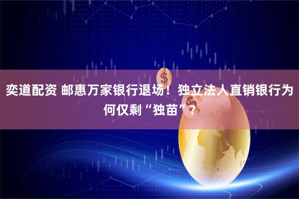 奕道配资 邮惠万家银行退场！独立法人直销银行为何仅剩“独苗”？