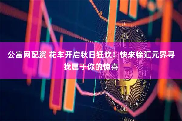 公富网配资 花车开启秋日狂欢！快来徐汇元界寻找属于你的惊喜