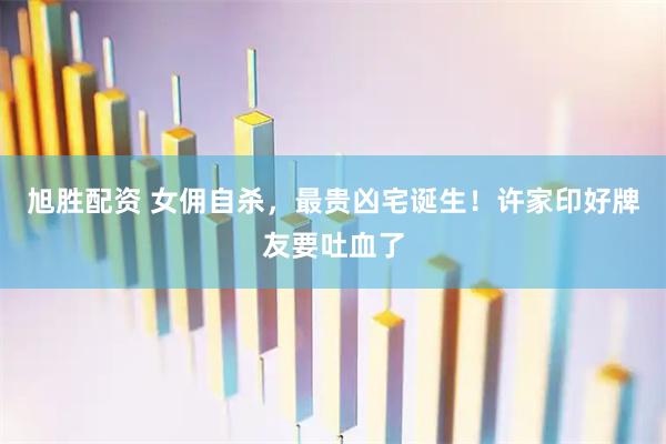 旭胜配资 女佣自杀，最贵凶宅诞生！许家印好牌友要吐血了