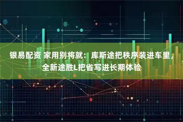 银易配资 家用别将就:库斯途把秩序装进车里,全新途胜L把省写进长期体验