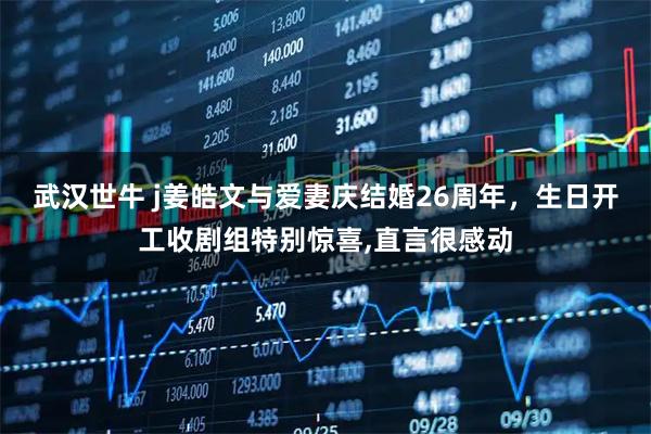 武汉世牛 j姜皓文与爱妻庆结婚26周年，生日开工收剧组特别惊喜,直言很感动