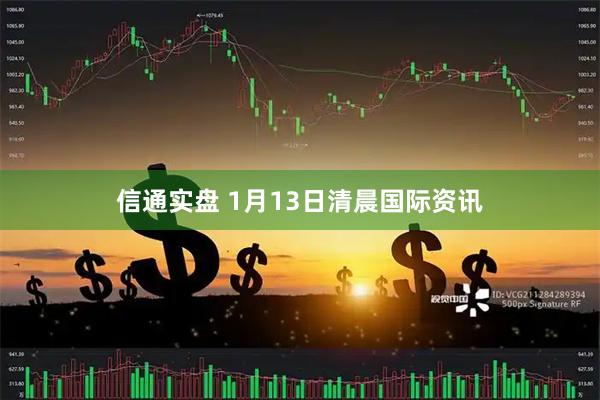 信通实盘 1月13日清晨国际资讯