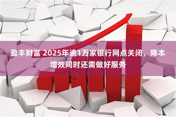 盈丰财富 2025年逾1万家银行网点关闭,降本增效同时还需做好服务