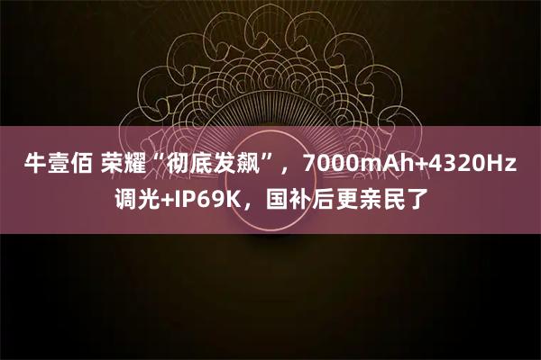 牛壹佰 荣耀“彻底发飙”，7000mAh+4320Hz调光+IP69K，国补后更亲民了