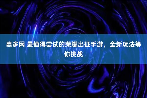 嘉多网 最值得尝试的荣耀出征手游，全新玩法等你挑战