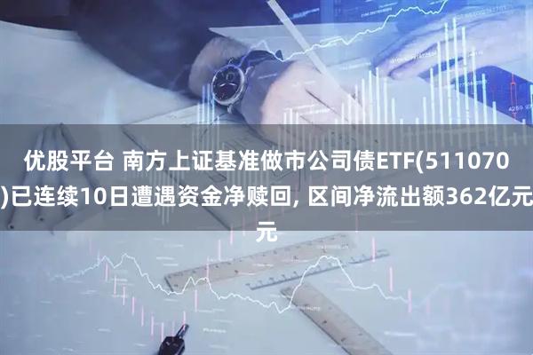 优股平台 南方上证基准做市公司债ETF(511070)已连续10日遭遇资金净赎回, 区间净流出额362亿元