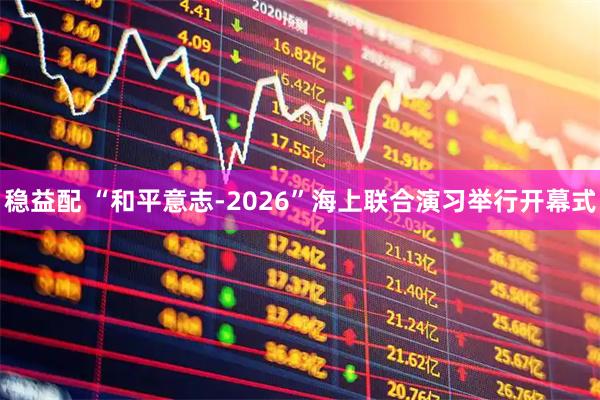 稳益配 “和平意志-2026”海上联合演习举行开幕式