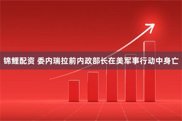 锦鲤配资 委内瑞拉前内政部长在美军事行动中身亡