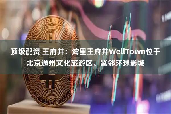 顶级配资 王府井：湾里王府井WellTown位于北京通州文化旅游区、紧邻环球影城