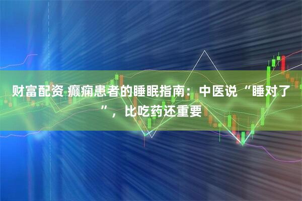 财富配资 癫痫患者的睡眠指南：中医说 “睡对了”，比吃药还重要