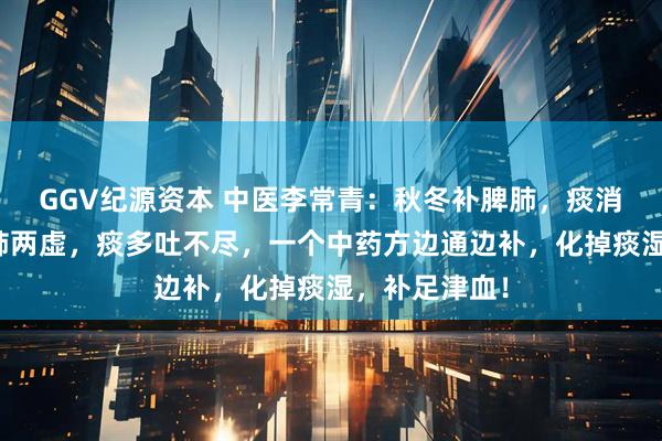GGV纪源资本 中医李常青：秋冬补脾肺，痰消湿自退！脾肺两虚，痰多吐不尽，一个中药方边通边补，化掉痰湿，补足津血！