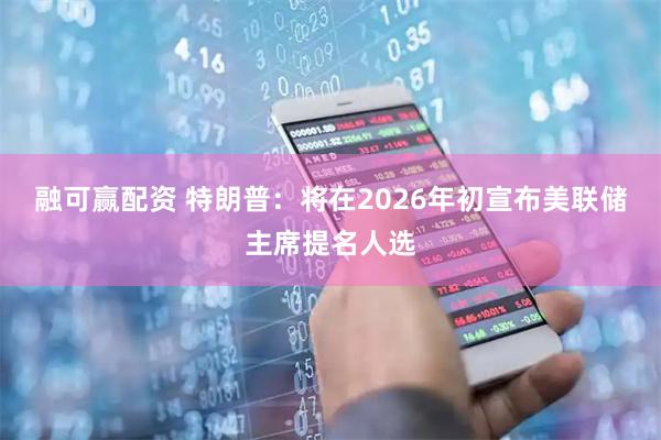 融可赢配资 特朗普：将在2026年初宣布美联储主席提名人选