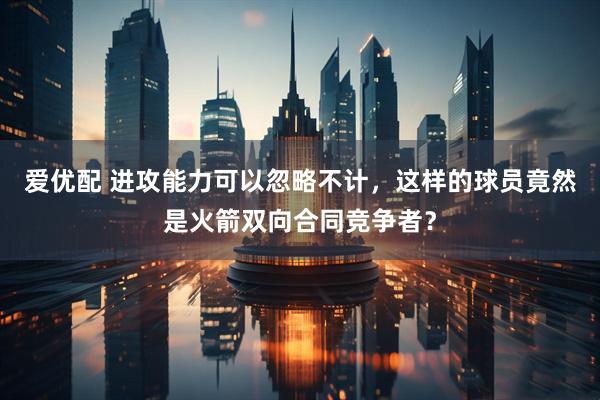 爱优配 进攻能力可以忽略不计，这样的球员竟然是火箭双向合同竞争者？