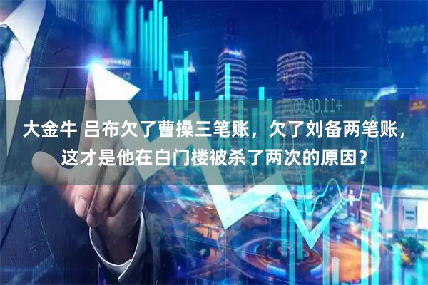 大金牛 吕布欠了曹操三笔账,欠了刘备两笔账,这才是他在白门楼被杀了两次的原因?