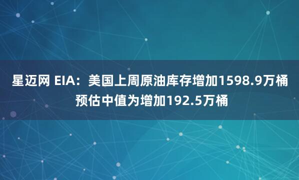 星迈网 EIA:美国上周原油库存增加1598.9万桶 预估中值为增加192.5万桶