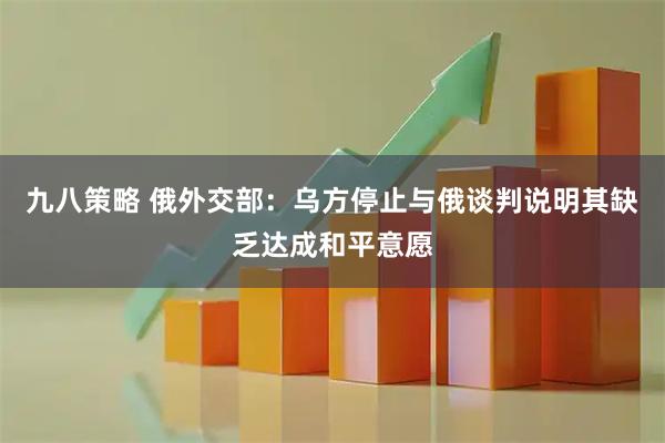 九八策略 俄外交部:乌方停止与俄谈判说明其缺乏达成和平意愿