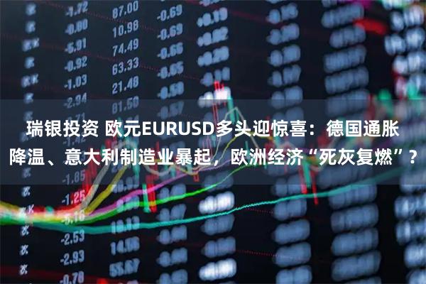 瑞银投资 欧元EURUSD多头迎惊喜：德国通胀降温、意大利制造业暴起，欧洲经济“死灰复燃”？