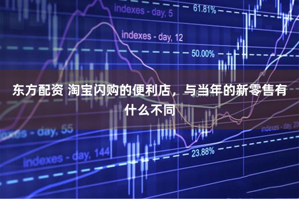 东方配资 淘宝闪购的便利店,与当年的新零售有什么不同