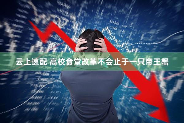 云上速配 高校食堂改革不会止于一只帝王蟹
