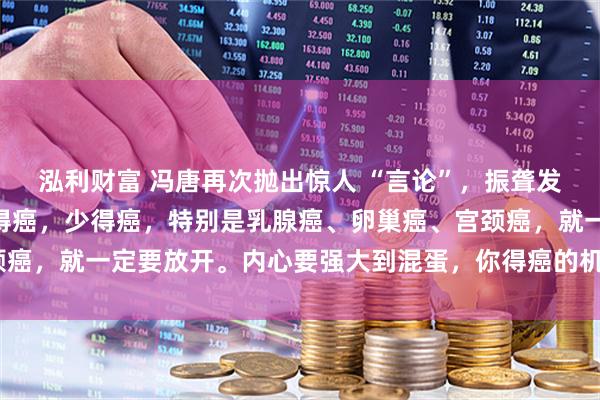 泓利财富 冯唐再次抛出惊人 “言论”,振聋发聩!他说:“如果想不得癌,少得癌,特别是乳腺癌、卵巢癌、宫颈癌,就一定要放开。内心要强大到混蛋,你得癌的机会就会少一些。”