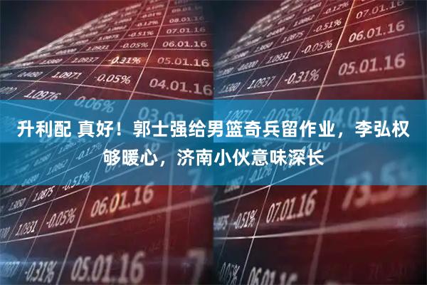 升利配 真好!郭士强给男篮奇兵留作业,李弘权够暖心,济南小伙意味深长