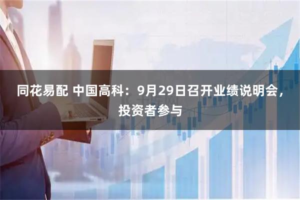 同花易配 中国高科:9月29日召开业绩说明会,投资者参与