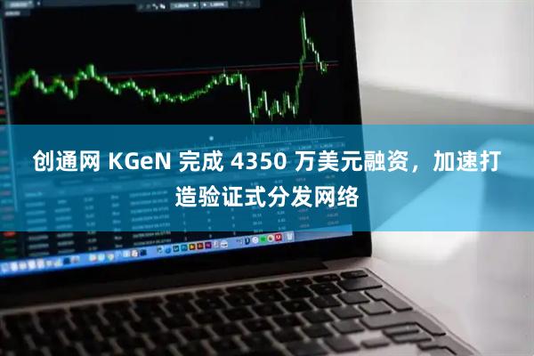 创通网 KGeN 完成 4350 万美元融资,加速打造验证式分发网络