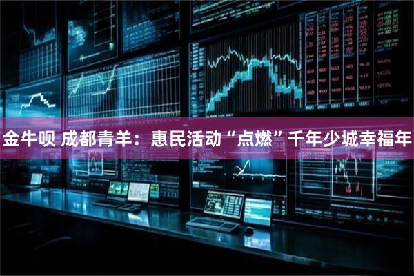 金牛呗 成都青羊:惠民活动“点燃”千年少城幸福年