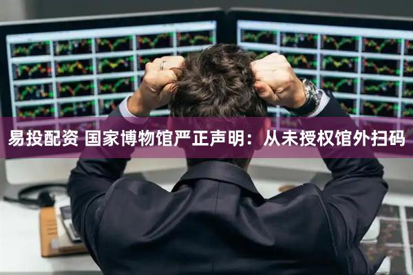 易投配资 国家博物馆严正声明：从未授权馆外扫码