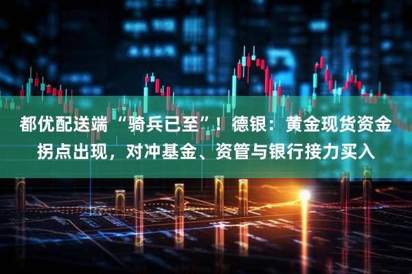 都优配送端 “骑兵已至”！德银：黄金现货资金拐点出现，对冲基金、资管与银行接力买入